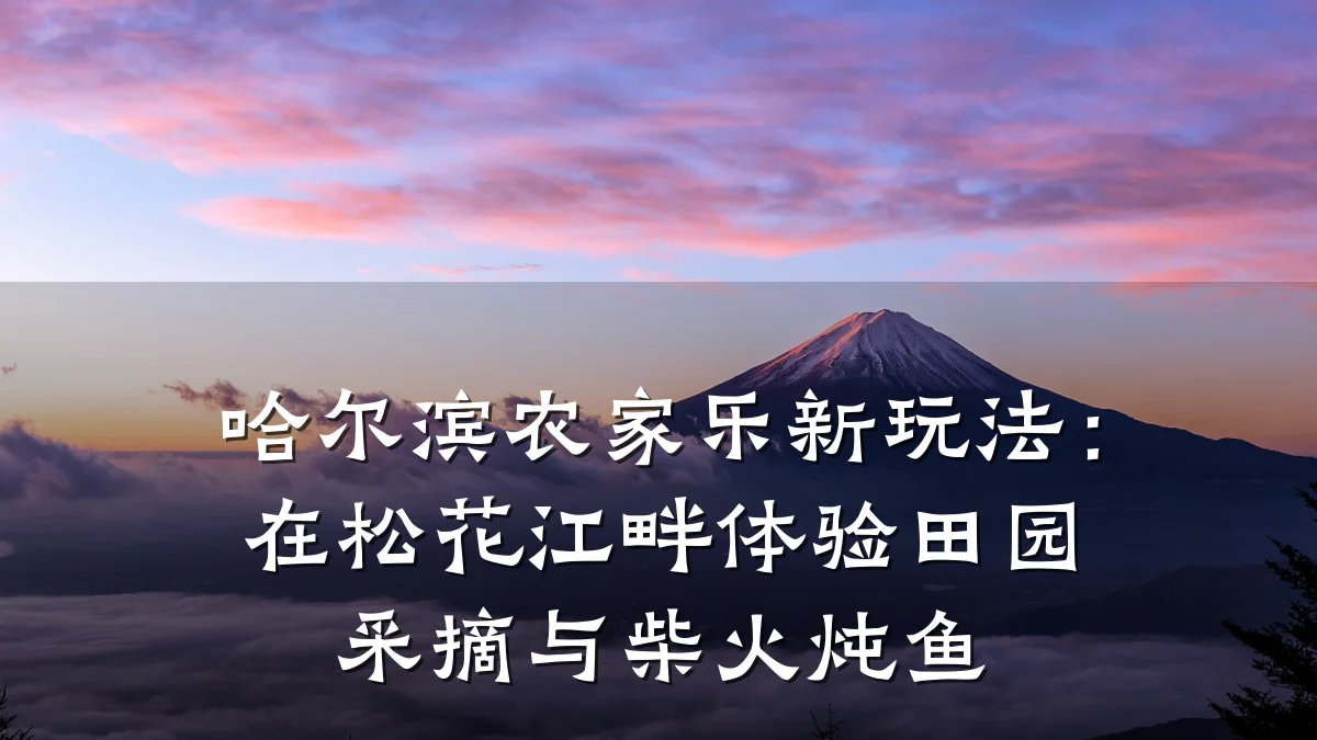 哈尔滨农家乐新玩法：在松花江畔体验田园采摘与柴火炖鱼