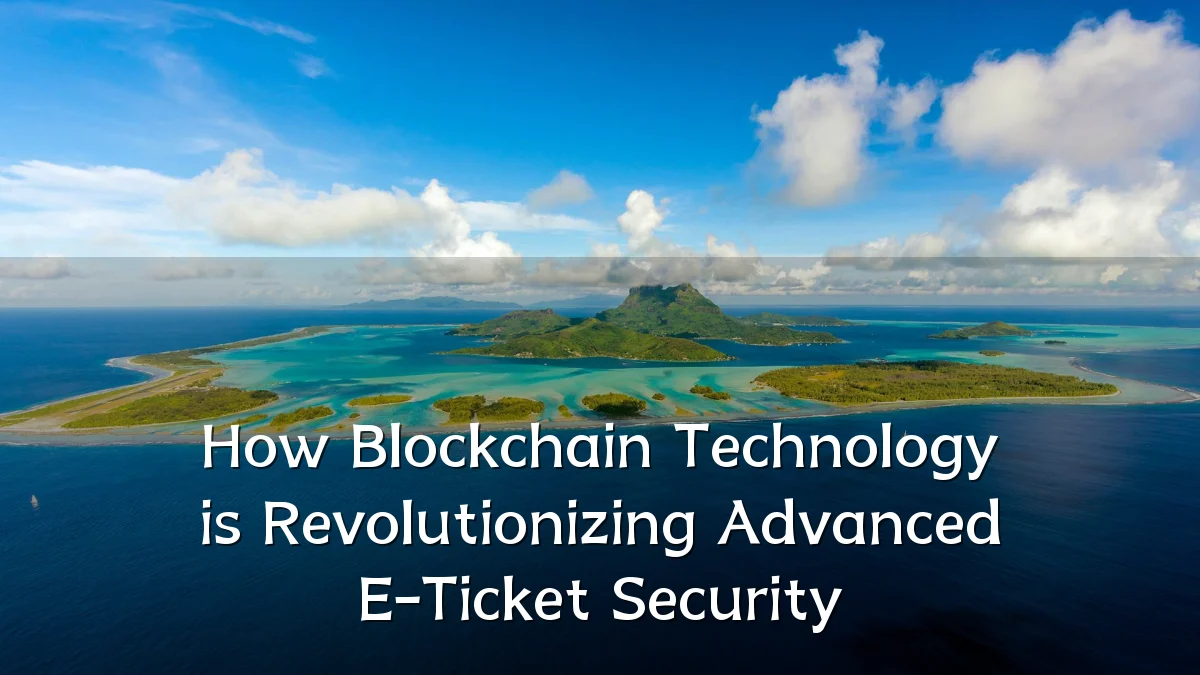 How Blockchain Technology is Revolutionizing Advanced E-Ticket Security