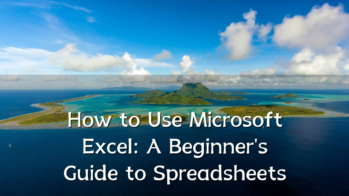 How to Use Microsoft Excel: A Beginner's Guide to Spreadsheets